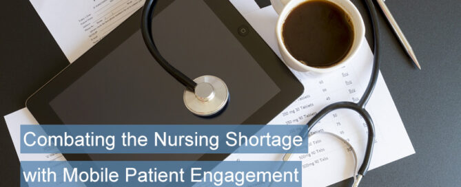 A tablet with a stethoscope resting on it, with everal sheets of paper, and there is a cup of coffee nearby, with banner "Combating the Nursing Shortage with Mobile Patient Engagement."
