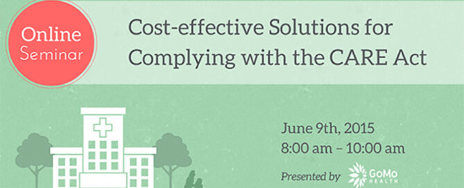 Online Seminar Cost-effective Solutions for Complying with the CARE Act June 9th, 2015 8:00 am - 10:00 am Presented by GoMo Health.